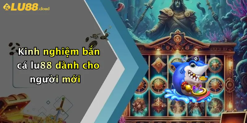 Bắn cá LU88 3 Kinh nghiệm bắn cá lu88 dành cho người mới